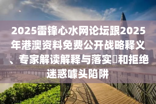 2025雷鋒心水網(wǎng)論壇跟2025年港澳資料免費(fèi)公開戰(zhàn)略釋義、專家解讀解釋與落實(shí)?和拒絕迷惑噱頭陷阱