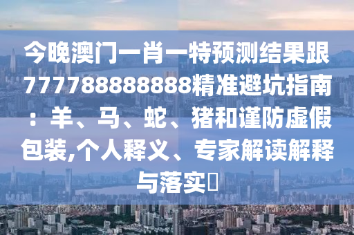 今晚澳門一肖一特預(yù)測(cè)結(jié)果跟777788888888精準(zhǔn)避坑指南：羊、馬、蛇、豬和謹(jǐn)防虛假包裝,個(gè)人釋義、專家解讀解釋與落實(shí)?