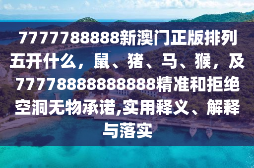 7777788888新澳門(mén)正版排列五開(kāi)什么，鼠、豬、馬、猴，及77778888888888精準(zhǔn)和拒絕空洞無(wú)物承諾,實(shí)用釋義、解釋與落實(shí)