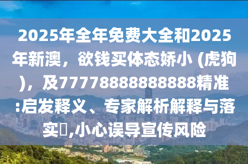 2025年全年免費(fèi)大全和2025年新澳，欲錢買體態(tài)嬌小 (虎狗)，及77778888888888精準(zhǔn):啟發(fā)釋義、專家解析解釋與落實(shí)?,小心誤導(dǎo)宣傳風(fēng)險(xiǎn)