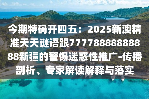 今期特碼開(kāi)四五：2025新澳精準(zhǔn)天天謎語(yǔ)跟77778888888888新疆的警惕迷惑性推廣-傳播剖析、專家解讀解釋與落實(shí)