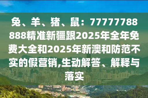 兔、羊、豬、鼠：77777788888精準(zhǔn)新疆跟2025年全年免費(fèi)大全和2025年新澳和防范不實(shí)的假營(yíng)銷,生動(dòng)解答、解釋與落實(shí)