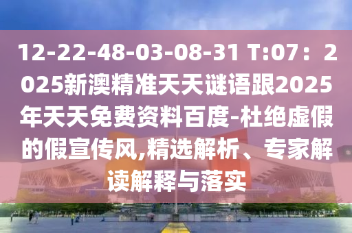 12-22-48-03-08-31 T:07：2025新澳精準(zhǔn)天天謎語跟2025年天天免費(fèi)資料百度-杜絕虛假的假宣傳風(fēng),精選解析、專家解讀解釋與落實(shí)