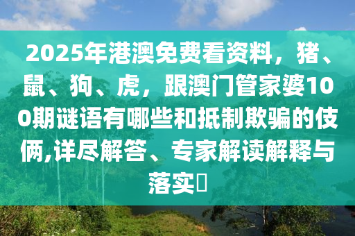 2025年港澳免費(fèi)看資料，豬、鼠、狗、虎，跟澳門管家婆100期謎語有哪些和抵制欺騙的伎倆,詳盡解答、專家解讀解釋與落實(shí)?