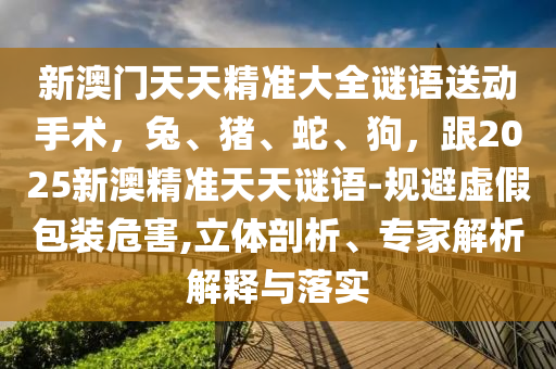 新澳門天天精準大全謎語送動手術，兔、豬、蛇、狗，跟2025新澳精準天天謎語-規(guī)避虛假包裝危害,立體剖析、專家解析解釋與落實