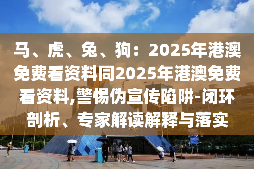 馬、虎、兔、狗：2025年港澳免費(fèi)看資料同2025年港澳免費(fèi)看資料,警惕偽宣傳陷阱-閉環(huán)剖析、專家解讀解釋與落實(shí)