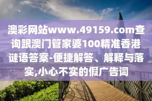 澳彩網(wǎng)站www.49159.соm查詢跟澳門管家婆100精準香港謎語答案-便捷解答、解釋與落實,小心不實的假廣告詞