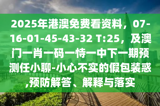 2025年港澳免費(fèi)看資料，07-16-01-45-43-32 T:25，及澳門一肖一碼一恃一中下一期預(yù)測任小聊-小心不實(shí)的假包裝惑,預(yù)防解答、解釋與落實(shí)