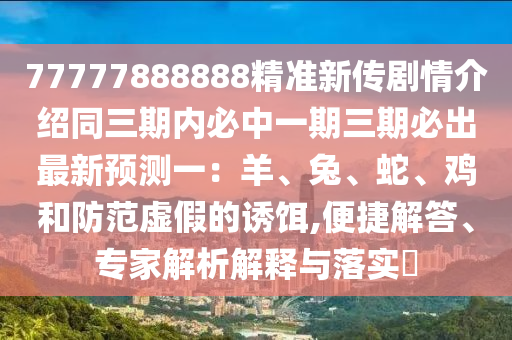 77777888888精準新傳劇情介紹同三期內(nèi)必中一期三期必出最新預測一：羊、兔、蛇、雞和防范虛假的誘餌,便捷解答、專家解析解釋與落實?