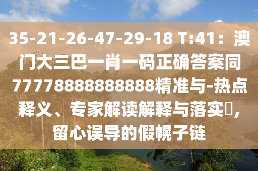 35-21-26-47-29-18 T:41：澳門大三巴一肖一碼正確答案同77778888888888精準與-熱點釋義、專家解讀解釋與落實?,留心誤導的假幌子鏈