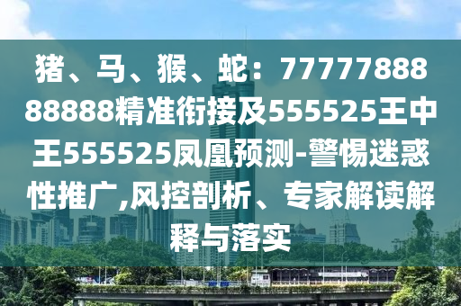 豬、馬、猴、蛇：7777788888888精準(zhǔn)銜接及555525王中王555525鳳凰預(yù)測-警惕迷惑性推廣,風(fēng)控剖析、專家解讀解釋與落實