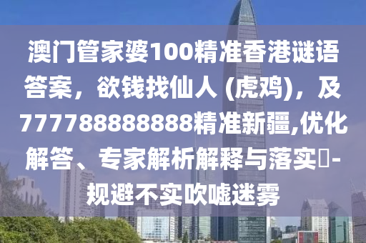 澳門管家婆100精準(zhǔn)香港謎語(yǔ)答案，欲錢找仙人 (虎雞)，及777788888888精準(zhǔn)新疆,優(yōu)化解答、專家解析解釋與落實(shí)?-規(guī)避不實(shí)吹噓迷霧