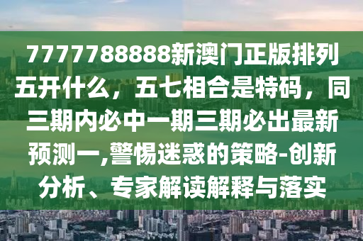 7777788888新澳門正版排列五開什么，五七相合是特碼，同三期內(nèi)必中一期三期必出最新預(yù)測一,警惕迷惑的策略-創(chuàng)新分析、專家解讀解釋與落實(shí)