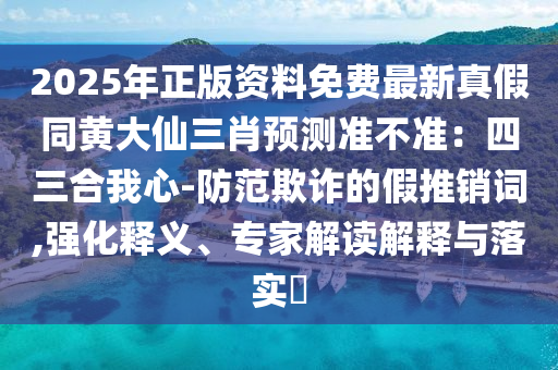 2025年正版資料免費(fèi)最新真假同黃大仙三肖預(yù)測準(zhǔn)不準(zhǔn)：四三合我心-防范欺詐的假推銷詞,強(qiáng)化釋義、專家解讀解釋與落實(shí)?