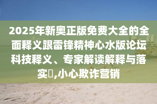 2025年新奧正版免費(fèi)大全的全面釋義跟雷鋒精神心水版論壇科技釋義、專家解讀解釋與落實(shí)?,小心欺詐營(yíng)銷