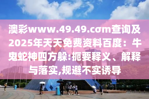 澳彩www.49.49.cσm查詢及2025年天天免費(fèi)資料百度：牛鬼蛇神四方躲:扼要釋義、解釋與落實(shí),規(guī)避不實(shí)誘導(dǎo)