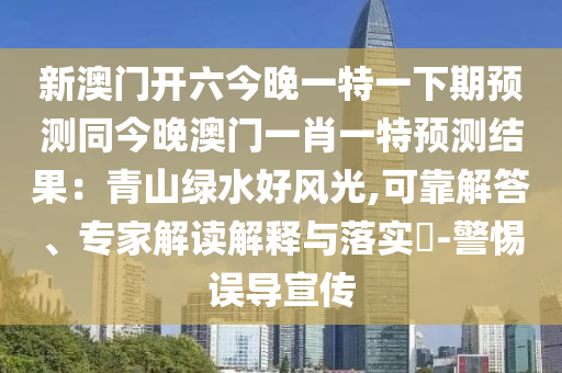 新澳門開六今晚一特一下期預(yù)測(cè)同今晚澳門一肖一特預(yù)測(cè)結(jié)果：青山綠水好風(fēng)光,可靠解答、專家解讀解釋與落實(shí)?-警惕誤導(dǎo)宣傳