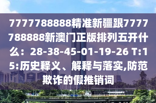 7777788888精準新疆跟7777788888新澳門正版排列五開什么：28-38-45-01-19-26 T:15:歷史釋義、解釋與落實,防范欺詐的假推銷詞