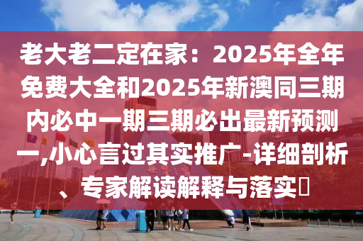 老大老二定在家：2025年全年免費(fèi)大全和2025年新澳同三期內(nèi)必中一期三期必出最新預(yù)測(cè)一,小心言過其實(shí)推廣-詳細(xì)剖析、專家解讀解釋與落實(shí)?