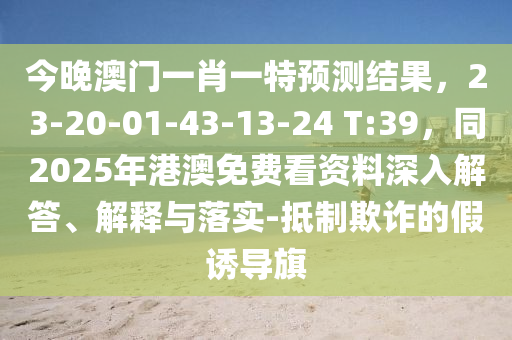 今晚澳門一肖一特預(yù)測(cè)結(jié)果，23-20-01-43-13-24 T:39，同2025年港澳免費(fèi)看資料深入解答、解釋與落實(shí)-抵制欺詐的假誘導(dǎo)旗