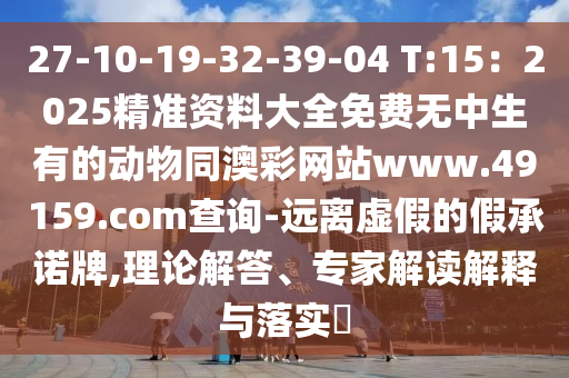 27-10-19-32-39-04 T:15：2025精準(zhǔn)資料大全免費(fèi)無中生有的動(dòng)物同澳彩網(wǎng)站www.49159.соm查詢-遠(yuǎn)離虛假的假承諾牌,理論解答、專家解讀解釋與落實(shí)?