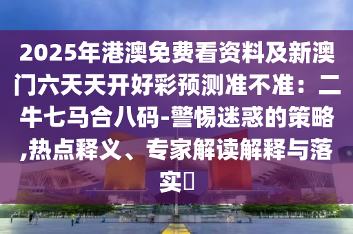 2025年港澳免費看資料及新澳門六天天開好彩預(yù)測準不準：二牛七馬合八碼-警惕迷惑的策略,熱點釋義、專家解讀解釋與落實?