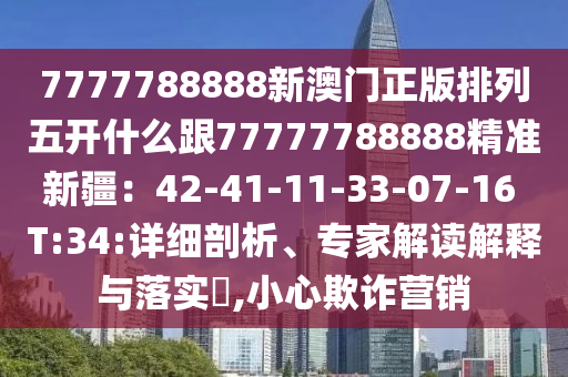 7777788888新澳門正版排列五開什么跟77777788888精準新疆：42-41-11-33-07-16 T:34:詳細剖析、專家解讀解釋與落實?,小心欺詐營銷