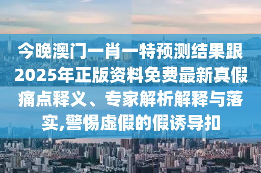 今晚澳門一肖一特預(yù)測(cè)結(jié)果跟2025年正版資料免費(fèi)最新真假痛點(diǎn)釋義、專家解析解釋與落實(shí),警惕虛假的假誘導(dǎo)扣