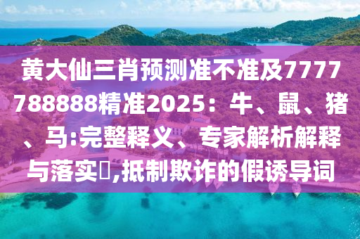 黃大仙三肖預(yù)測(cè)準(zhǔn)不準(zhǔn)及7777788888精準(zhǔn)2025：牛、鼠、豬、馬:完整釋義、專家解析解釋與落實(shí)?,抵制欺詐的假誘導(dǎo)詞