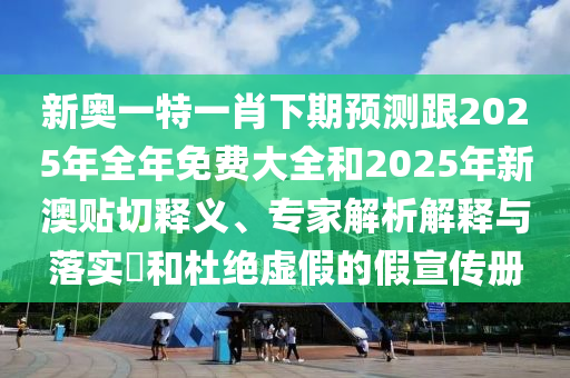 新奧一特一肖下期預(yù)測跟2025年全年免費大全和2025年新澳貼切釋義、專家解析解釋與落實?和杜絕虛假的假宣傳冊