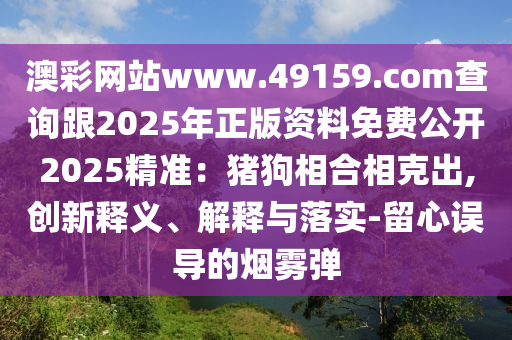 澳彩網(wǎng)站www.49159.соm查詢跟2025年正版資料免費公開2025精準：豬狗相合相克出,創(chuàng)新釋義、解釋與落實-留心誤導的煙霧彈