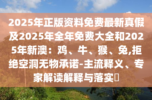 2025年正版資料免費最新真假及2025年全年免費大全和2025年新澳：雞、牛、猴、兔,拒絕空洞無物承諾-主流釋義、專家解讀解釋與落實?