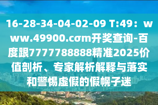 16-28-34-04-02-09 T:49：www.49900.cσm開獎(jiǎng)查詢-百度跟7777788888精準(zhǔn)2025價(jià)值剖析、專家解析解釋與落實(shí)和警惕虛假的假幌子迷