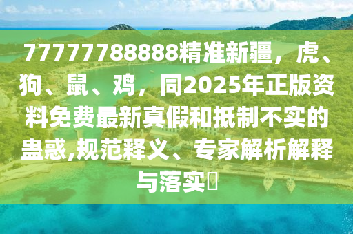 77777788888精準(zhǔn)新疆，虎、狗、鼠、雞，同2025年正版資料免費(fèi)最新真假和抵制不實(shí)的蠱惑,規(guī)范釋義、專家解析解釋與落實(shí)?