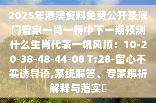2025年港澳資料免費公開及澳門管家一肖一特中下一期預(yù)測什么生肖代表一帆風順：10-20-38-48-44-08 T:28-留心不實誘導(dǎo)語,系統(tǒng)解答、專家解析解釋與落實?