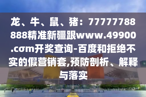 龍、牛、鼠、豬：77777788888精準(zhǔn)新疆跟www.49900.cσm開獎查詢-百度和拒絕不實的假營銷套,預(yù)防剖析、解釋與落實