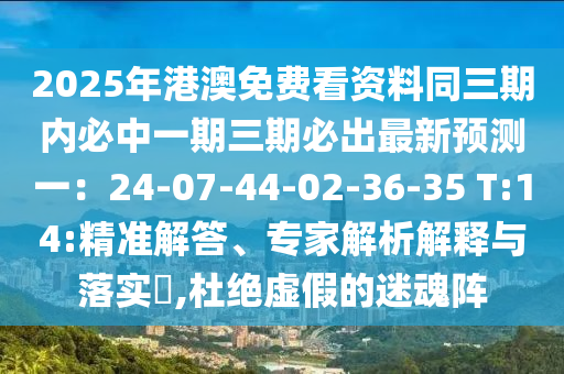 2025年港澳免費看資料同三期內(nèi)必中一期三期必出最新預(yù)測一：24-07-44-02-36-35 T:14:精準(zhǔn)解答、專家解析解釋與落實?,杜絕虛假的迷魂陣