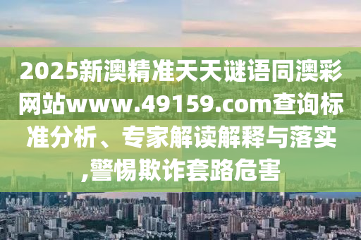 2025新澳精準(zhǔn)天天謎語(yǔ)同澳彩網(wǎng)站www.49159.соm查詢標(biāo)準(zhǔn)分析、專家解讀解釋與落實(shí),警惕欺詐套路危害