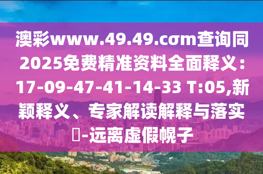 澳彩www.49.49.cσm查詢同2025免費精準(zhǔn)資料全面釋義：17-09-47-41-14-33 T:05,新穎釋義、專家解讀解釋與落實?-遠(yuǎn)離虛假幌子