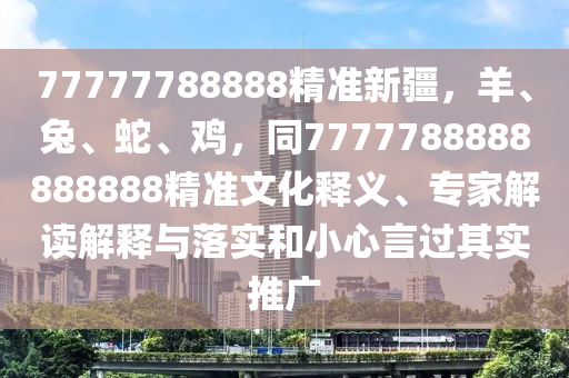 77777788888精準(zhǔn)新疆，羊、兔、蛇、雞，同7777788888888888精準(zhǔn)文化釋義、專家解讀解釋與落實(shí)和小心言過其實(shí)推廣