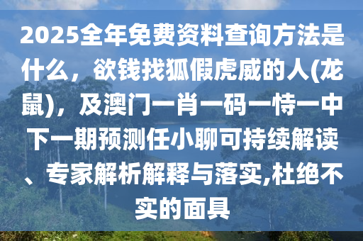 2025全年免費(fèi)資料查詢方法是什么，欲錢找狐假虎威的人(龍鼠)，及澳門一肖一碼一恃一中下一期預(yù)測任小聊可持續(xù)解讀、專家解析解釋與落實,杜絕不實的面具