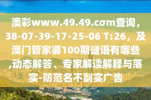 澳彩www.49.49.cσm查詢，38-07-39-17-25-06 T:26，及澳門管家婆100期謎語(yǔ)有哪些,動(dòng)態(tài)解答、專家解讀解釋與落實(shí)-防范名不副實(shí)廣告