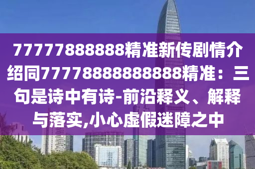77777888888精準新傳劇情介紹同77778888888888精準：三句是詩中有詩-前沿釋義、解釋與落實,小心虛假迷障之中
