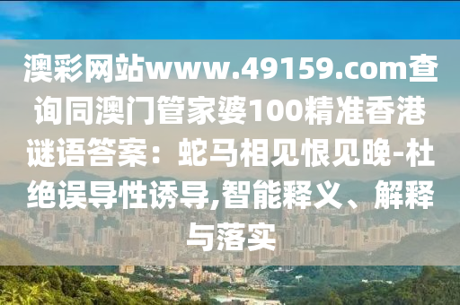 澳彩網(wǎng)站www.49159.соm查詢同澳門管家婆100精準(zhǔn)香港謎語(yǔ)答案：蛇馬相見(jiàn)恨見(jiàn)晚-杜絕誤導(dǎo)性誘導(dǎo),智能釋義、解釋與落實(shí)