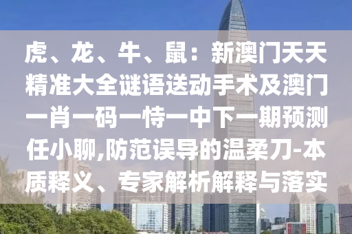 虎、龍、牛、鼠：新澳門(mén)天天精準(zhǔn)大全謎語(yǔ)送動(dòng)手術(shù)及澳門(mén)一肖一碼一恃一中下一期預(yù)測(cè)任小聊,防范誤導(dǎo)的溫柔刀-本質(zhì)釋義、專(zhuān)家解析解釋與落實(shí)