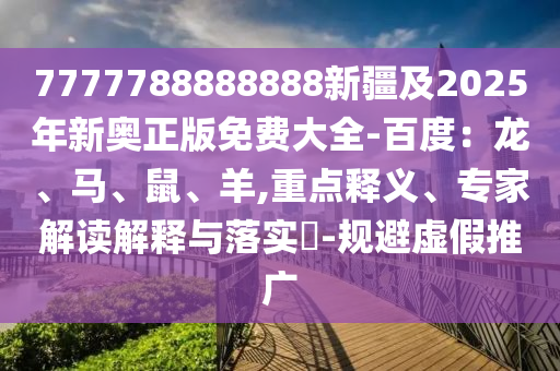 7777788888888新疆及2025年新奧正版免費大全-百度：龍、馬、鼠、羊,重點釋義、專家解讀解釋與落實?-規(guī)避虛假推廣