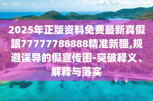 2025年正版資料免費(fèi)最新真假跟77777788888精準(zhǔn)新疆,規(guī)避誤導(dǎo)的假宣傳困-突破釋義、解釋與落實(shí)