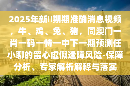 2025年新奧期期準(zhǔn)確消息視頻，牛、雞、兔、豬，同澳門一肖一碼一恃一中下一期預(yù)測任小聊的留心虛假迷障風(fēng)險-保障分析、專家解析解釋與落實