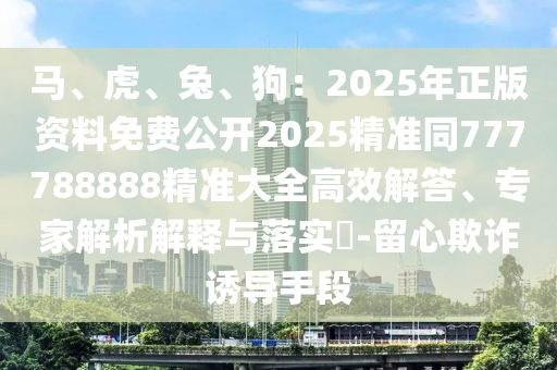 馬、虎、兔、狗：2025年正版資料免費(fèi)公開(kāi)2025精準(zhǔn)同777788888精準(zhǔn)大全高效解答、專(zhuān)家解析解釋與落實(shí)?-留心欺詐誘導(dǎo)手段