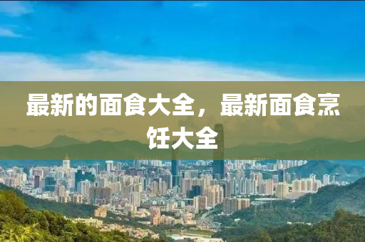 最新的面食大全，最新面食烹飪大全